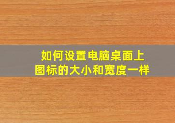 如何设置电脑桌面上图标的大小和宽度一样