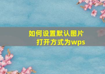 如何设置默认图片打开方式为wps