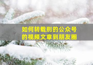 如何转载别的公众号的视频文章到朋友圈