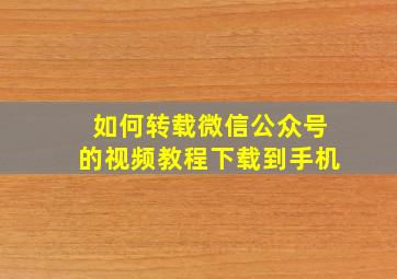 如何转载微信公众号的视频教程下载到手机