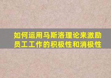 如何运用马斯洛理论来激励员工工作的积极性和消极性