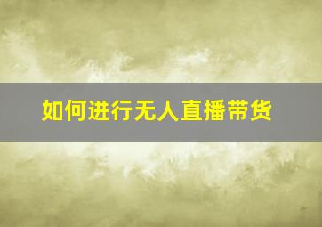 如何进行无人直播带货