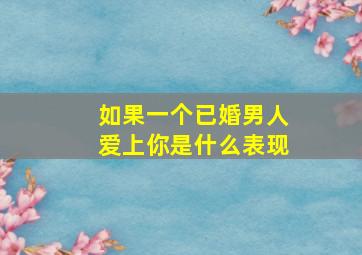 如果一个已婚男人爱上你是什么表现