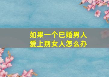 如果一个已婚男人爱上别女人怎么办