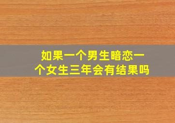 如果一个男生暗恋一个女生三年会有结果吗