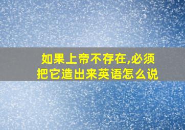 如果上帝不存在,必须把它造出来英语怎么说