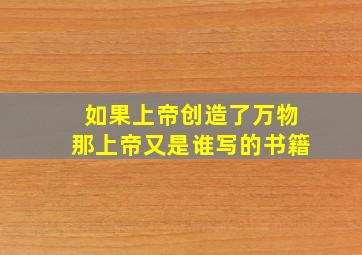 如果上帝创造了万物那上帝又是谁写的书籍