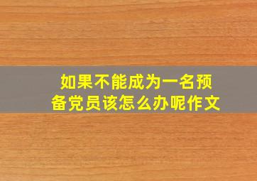 如果不能成为一名预备党员该怎么办呢作文