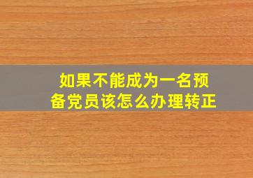 如果不能成为一名预备党员该怎么办理转正