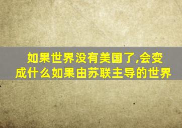 如果世界没有美国了,会变成什么如果由苏联主导的世界