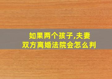 如果两个孩子,夫妻双方离婚法院会怎么判