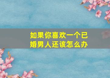 如果你喜欢一个已婚男人还该怎么办