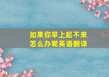 如果你早上起不来怎么办呢英语翻译