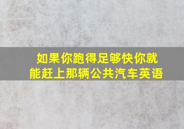 如果你跑得足够快你就能赶上那辆公共汽车英语