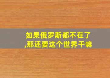 如果俄罗斯都不在了,那还要这个世界干嘛