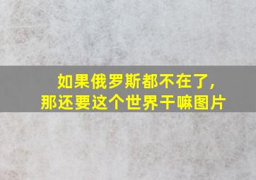 如果俄罗斯都不在了,那还要这个世界干嘛图片