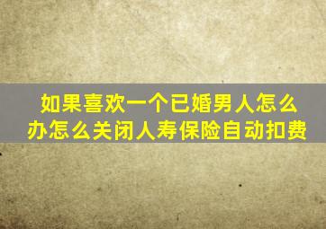 如果喜欢一个已婚男人怎么办怎么关闭人寿保险自动扣费