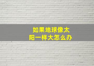 如果地球像太阳一样大怎么办