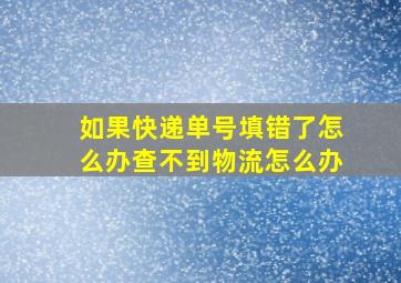 如果快递单号填错了怎么办查不到物流怎么办