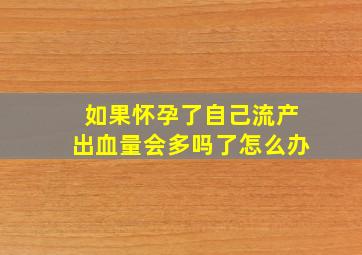 如果怀孕了自己流产出血量会多吗了怎么办