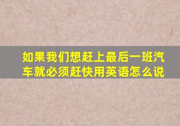 如果我们想赶上最后一班汽车就必须赶快用英语怎么说