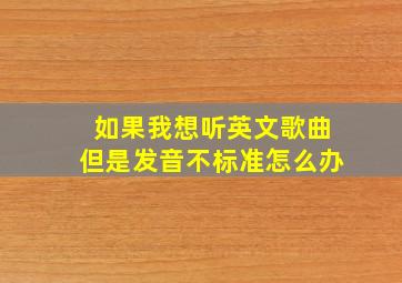 如果我想听英文歌曲但是发音不标准怎么办