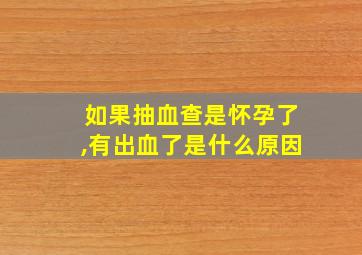 如果抽血查是怀孕了,有出血了是什么原因