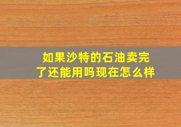 如果沙特的石油卖完了还能用吗现在怎么样