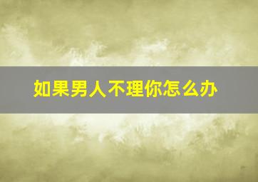 如果男人不理你怎么办