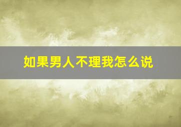 如果男人不理我怎么说