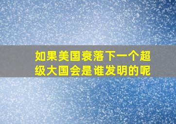 如果美国衰落下一个超级大国会是谁发明的呢