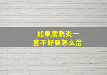 如果膀胱炎一直不好要怎么治