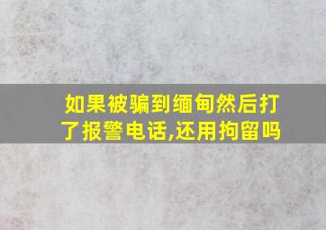 如果被骗到缅甸然后打了报警电话,还用拘留吗