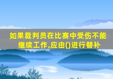 如果裁判员在比赛中受伤不能继续工作,应由()进行替补