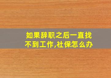 如果辞职之后一直找不到工作,社保怎么办