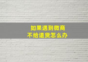 如果遇到微商不给退货怎么办