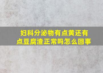 妇科分泌物有点黄还有点豆腐渣正常吗怎么回事