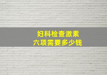 妇科检查激素六项需要多少钱