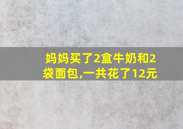 妈妈买了2盒牛奶和2袋面包,一共花了12元