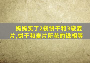 妈妈买了2袋饼干和3袋麦片,饼干和麦片所花的钱相等