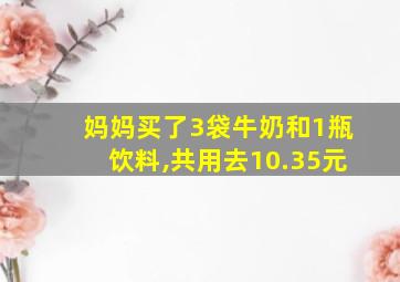 妈妈买了3袋牛奶和1瓶饮料,共用去10.35元