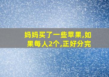 妈妈买了一些苹果,如果每人2个,正好分完