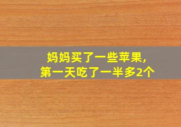 妈妈买了一些苹果,第一天吃了一半多2个