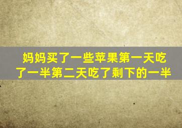 妈妈买了一些苹果第一天吃了一半第二天吃了剩下的一半