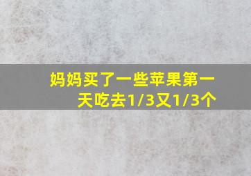 妈妈买了一些苹果第一天吃去1/3又1/3个