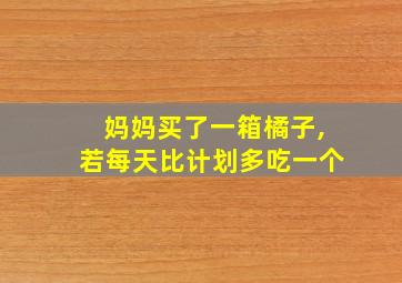 妈妈买了一箱橘子,若每天比计划多吃一个