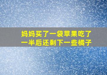 妈妈买了一袋苹果吃了一半后还剩下一些橘子