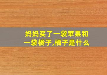 妈妈买了一袋苹果和一袋橘子,橘子是什么