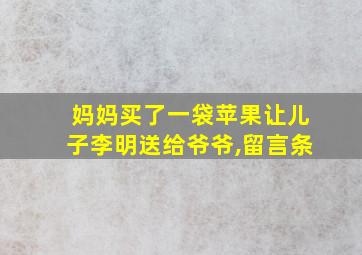 妈妈买了一袋苹果让儿子李明送给爷爷,留言条