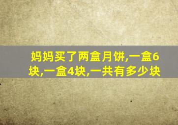 妈妈买了两盒月饼,一盒6块,一盒4块,一共有多少块